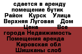 сдается в аренду помещение бутик › Район ­ Курск › Улица ­ Верхняя Луговая › Дом ­ 13 › Цена ­ 500 - Все города Недвижимость » Помещения аренда   . Кировская обл.,Шишканы слоб.